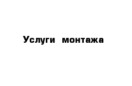  Услуги  монтажа 